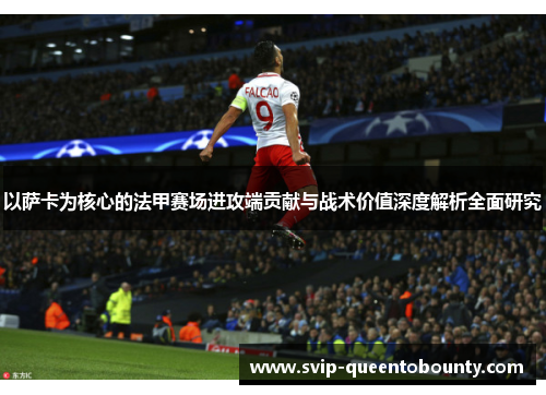 以萨卡为核心的法甲赛场进攻端贡献与战术价值深度解析全面研究 以萨卡为核心的法甲赛场进攻端贡献与战术价值深度解析全面研究