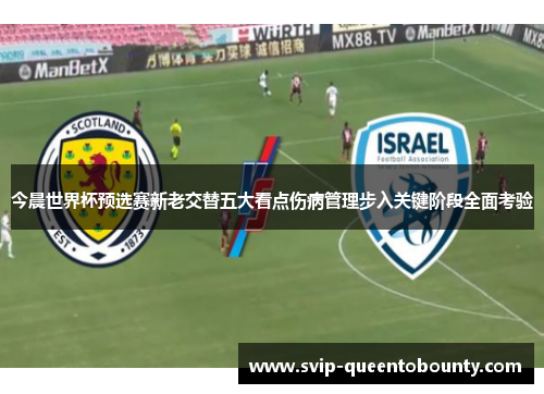 今晨世界杯预选赛新老交替五大看点伤病管理步入关键阶段全面考验