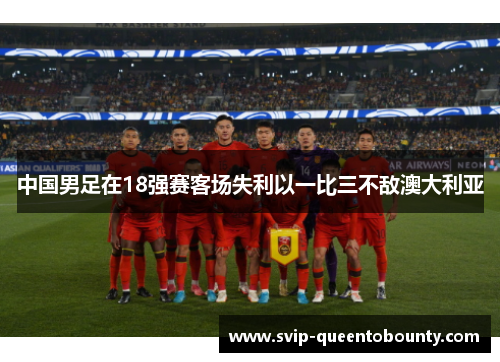 中国男足在18强赛客场失利以一比三不敌澳大利亚 中国男足在18强赛客场失利以一比三不敌澳大利亚