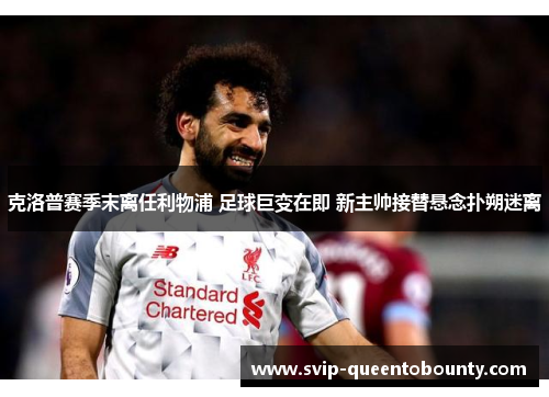 克洛普赛季末离任利物浦 足球巨变在即 新主帅接替悬念扑朔迷离 克洛普赛季末离任利物浦 足球巨变在即 新主帅接替悬念扑朔迷离