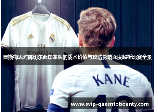 奥斯梅恩对阵切尔西国家队的战术价值与攻防影响深度解析比赛全景 奥斯梅恩对阵切尔西国家队的战术价值与攻防影响深度解析比赛全景