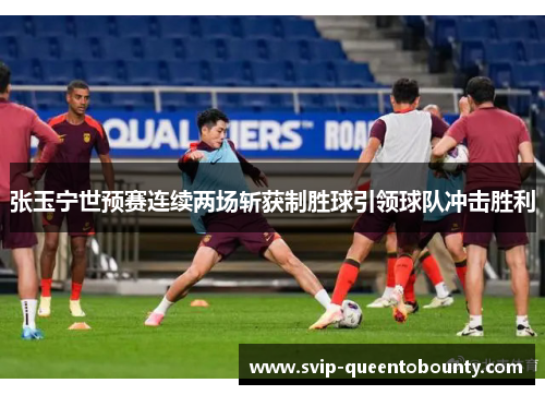 张玉宁世预赛连续两场斩获制胜球引领球队冲击胜利 张玉宁世预赛连续两场斩获制胜球引领球队冲击胜利