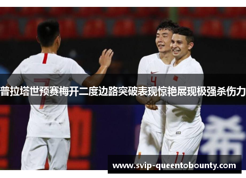 普拉塔世预赛梅开二度边路突破表现惊艳展现极强杀伤力