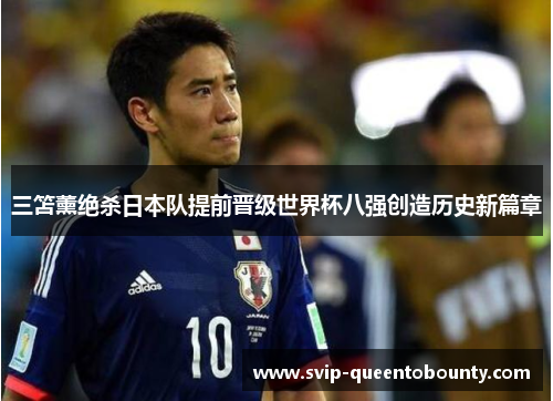 三笘薰绝杀日本队提前晋级世界杯八强创造历史新篇章 三笘薰绝杀日本队提前晋级世界杯八强创造历史新篇章