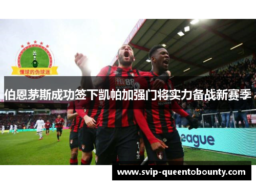 伯恩茅斯成功签下凯帕加强门将实力备战新赛季 伯恩茅斯成功签下凯帕加强门将实力备战新赛季
