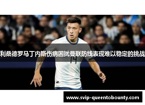 利桑德罗马丁内斯伤病困扰曼联防线表现难以稳定的挑战 利桑德罗马丁内斯伤病困扰曼联防线表现难以稳定的挑战