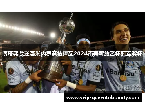 博塔弗戈逆袭米内罗竞技捧起2024南美解放者杯冠军奖杯 博塔弗戈逆袭米内罗竞技捧起2024南美解放者杯冠军奖杯