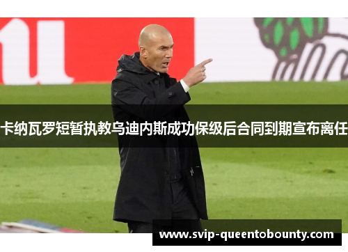 卡纳瓦罗短暂执教乌迪内斯成功保级后合同到期宣布离任 卡纳瓦罗短暂执教乌迪内斯成功保级后合同到期宣布离任