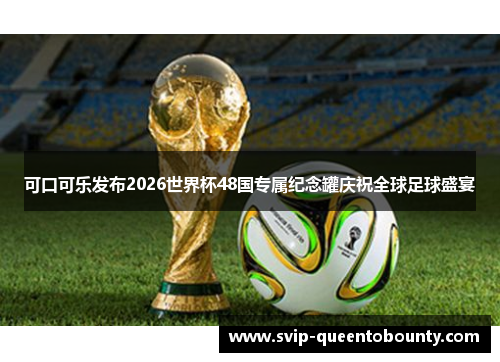 可口可乐发布2026世界杯48国专属纪念罐庆祝全球足球盛宴 可口可乐发布2026世界杯48国专属纪念罐庆祝全球足球盛宴