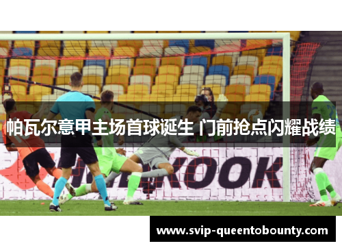 帕瓦尔意甲主场首球诞生 门前抢点闪耀战绩