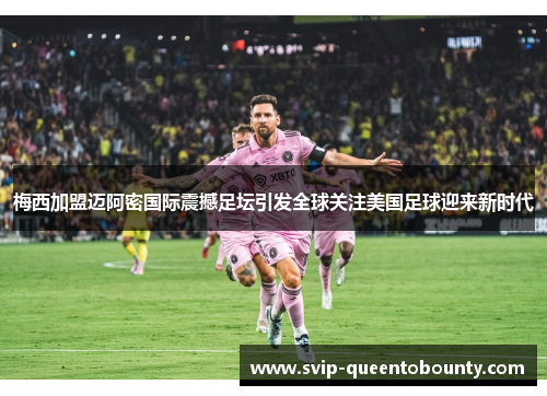梅西加盟迈阿密国际震撼足坛引发全球关注美国足球迎来新时代