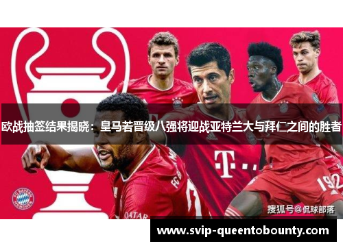 欧战抽签结果揭晓：皇马若晋级八强将迎战亚特兰大与拜仁之间的胜者