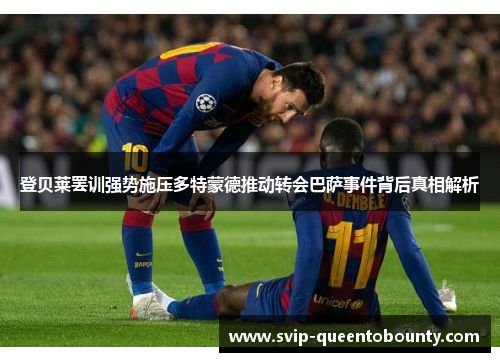 登贝莱罢训强势施压多特蒙德推动转会巴萨事件背后真相解析