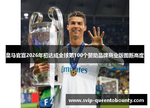 皇马官宣2026年初达成全球第100个赞助品牌商业版图新高度
