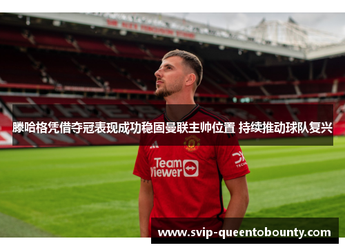 滕哈格凭借夺冠表现成功稳固曼联主帅位置 持续推动球队复兴