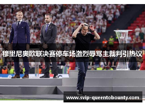 穆里尼奥欧联决赛停车场激烈辱骂主裁判引热议 穆里尼奥欧联决赛停车场激烈辱骂主裁判引热议