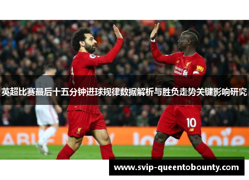 英超比赛最后十五分钟进球规律数据解析与胜负走势关键影响研究 英超比赛最后十五分钟进球规律数据解析与胜负走势关键影响研究
