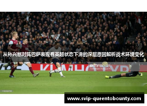 从孙兴慜对阵巴萨表现看英超状态下滑的深层原因解析战术环境变化