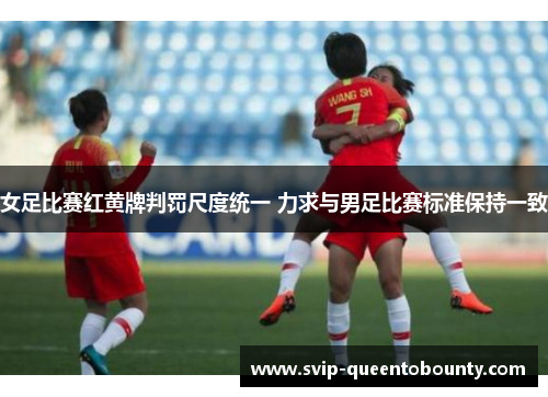 女足比赛红黄牌判罚尺度统一 力求与男足比赛标准保持一致
