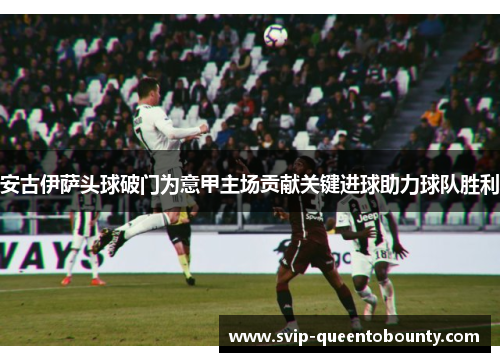 安古伊萨头球破门为意甲主场贡献关键进球助力球队胜利