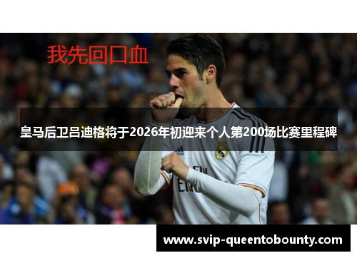 皇马后卫吕迪格将于2026年初迎来个人第200场比赛里程碑 皇马后卫吕迪格将于2026年初迎来个人第200场比赛里程碑