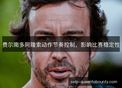 费尔南多阿隆索动作节奏控制，影响比赛稳定性